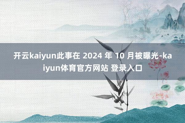 开云kaiyun此事在 2024 年 10 月被曝光-kaiyun体育官方网站 登录入口