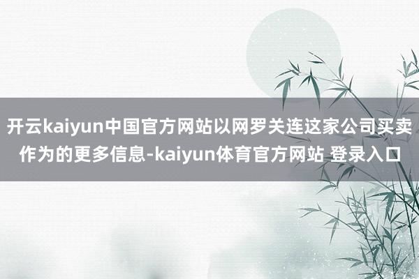 开云kaiyun中国官方网站以网罗关连这家公司买卖作为的更多信息-kaiyun体育官方网站 登录入口