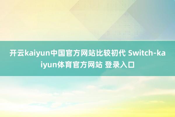 开云kaiyun中国官方网站比较初代 Switch-kaiyun体育官方网站 登录入口