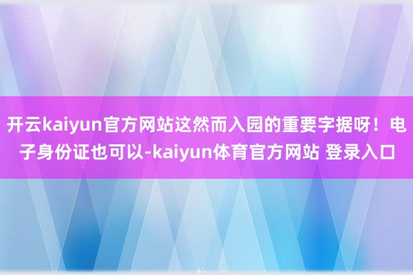 开云kaiyun官方网站这然而入园的重要字据呀!电子身份证也可以-kaiyun体育官方网站 登录入口