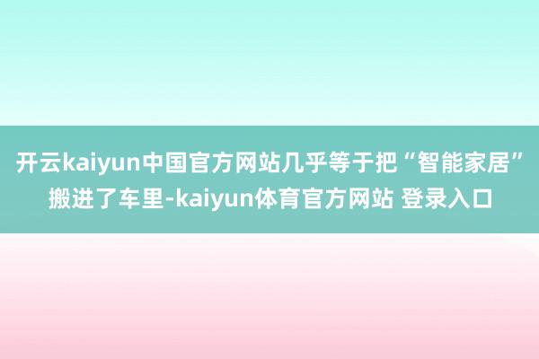 开云kaiyun中国官方网站几乎等于把“智能家居”搬进了车里-kaiyun体育官方网站 登录入口
