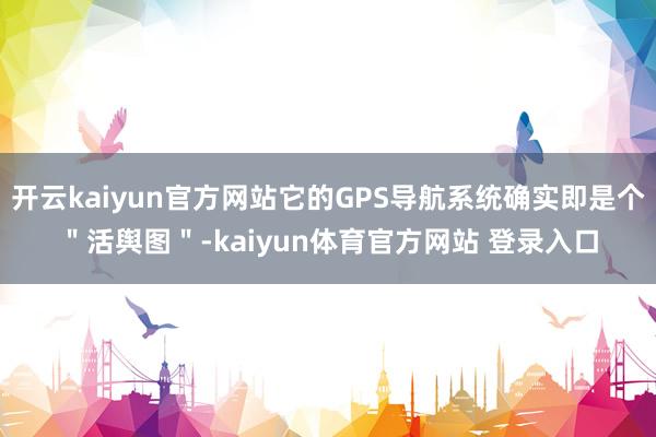 开云kaiyun官方网站它的GPS导航系统确实即是个＂活舆图＂-kaiyun体育官方网站 登录入口