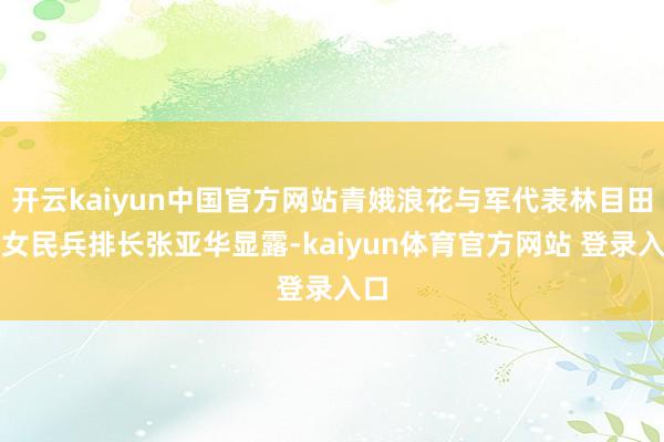 开云kaiyun中国官方网站青娥浪花与军代表林目田和女民兵排长张亚华显露-kaiyun体育官方网站 登录入口