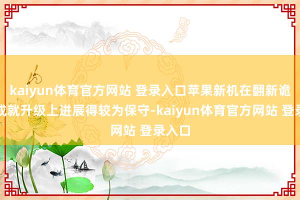 kaiyun体育官方网站 登录入口苹果新机在翻新诡计与成就升级上进展得较为保守-kaiyun体育官方网站 登录入口