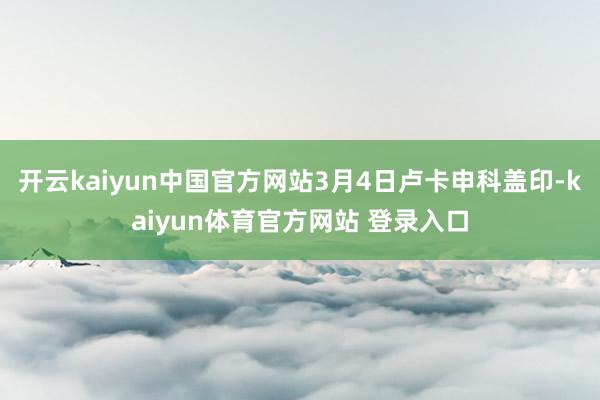 开云kaiyun中国官方网站3月4日卢卡申科盖印-kaiyun体育官方网站 登录入口