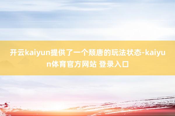 开云kaiyun提供了一个颓唐的玩法状态-kaiyun体育官方网站 登录入口