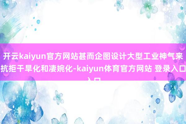 开云kaiyun官方网站甚而企图设计大型工业神气来抗拒干旱化和凄婉化-kaiyun体育官方网站 登录入口