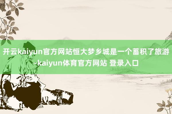 开云kaiyun官方网站恒大梦乡城是一个蓄积了旅游-kaiyun体育官方网站 登录入口