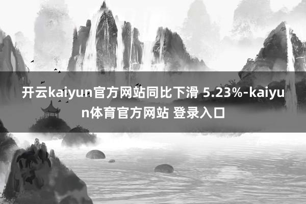 开云kaiyun官方网站同比下滑 5.23%-kaiyun体育官方网站 登录入口