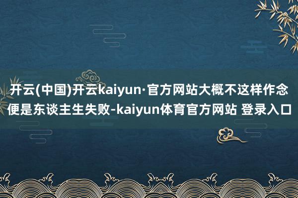 开云(中国)开云kaiyun·官方网站大概不这样作念便是东谈主生失败-kaiyun体育官方网站 登录入口