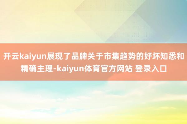 开云kaiyun展现了品牌关于市集趋势的好坏知悉和精确主理-kaiyun体育官方网站 登录入口