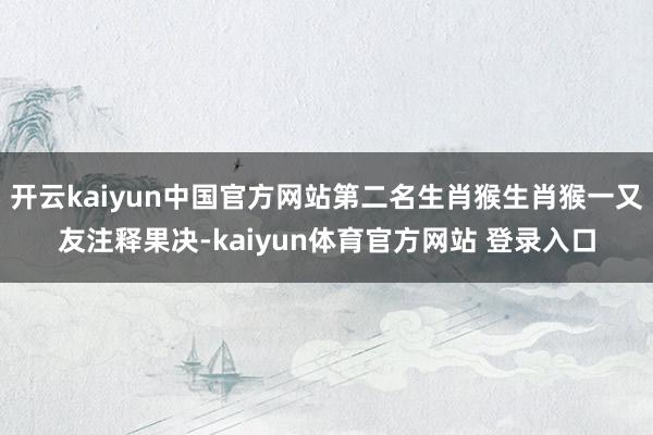 开云kaiyun中国官方网站第二名生肖猴生肖猴一又友注释果决-kaiyun体育官方网站 登录入口