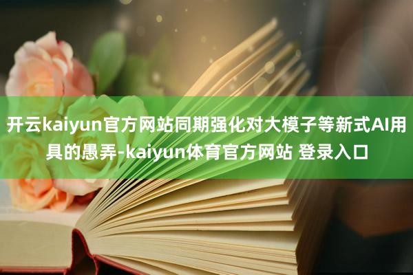 开云kaiyun官方网站同期强化对大模子等新式AI用具的愚弄-kaiyun体育官方网站 登录入口