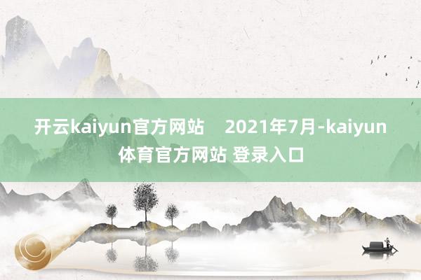 开云kaiyun官方网站    2021年7月-kaiyun体育官方网站 登录入口