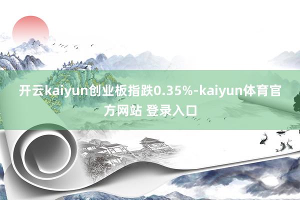 开云kaiyun创业板指跌0.35%-kaiyun体育官方网站 登录入口