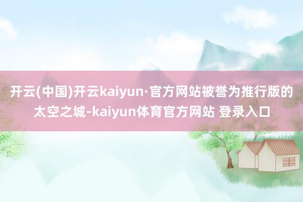 开云(中国)开云kaiyun·官方网站被誉为推行版的太空之城-kaiyun体育官方网站 登录入口
