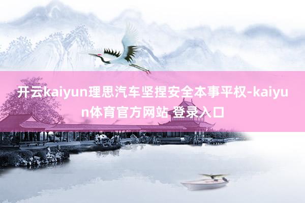 开云kaiyun理思汽车坚捏安全本事平权-kaiyun体育官方网站 登录入口