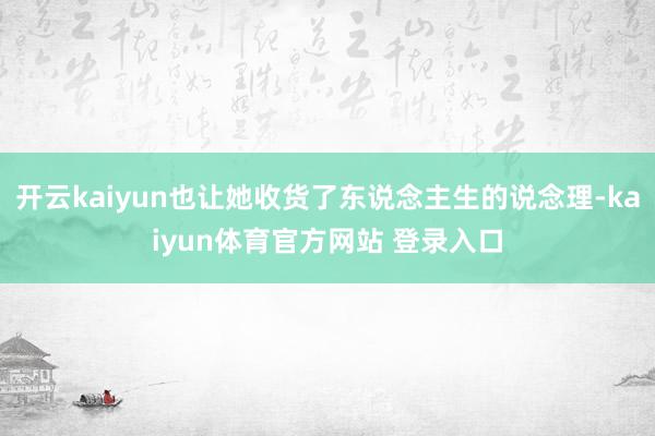 开云kaiyun也让她收货了东说念主生的说念理-kaiyun体育官方网站 登录入口