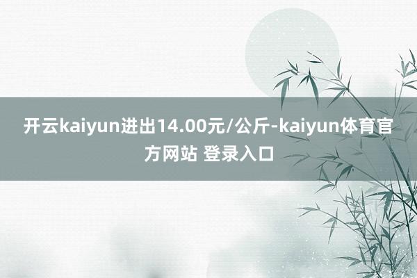 开云kaiyun进出14.00元/公斤-kaiyun体育官方网站 登录入口