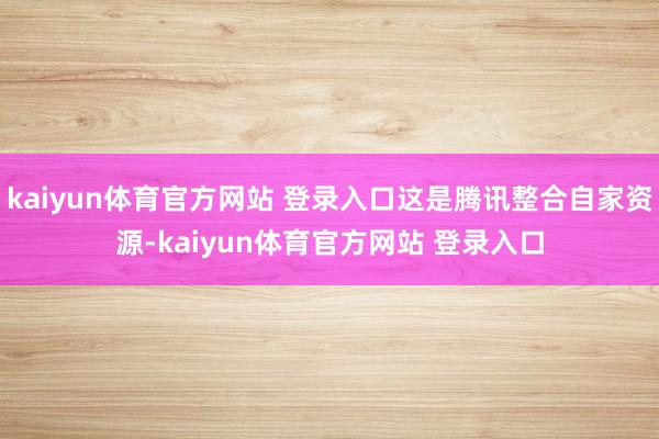 kaiyun体育官方网站 登录入口这是腾讯整合自家资源-kaiyun体育官方网站 登录入口