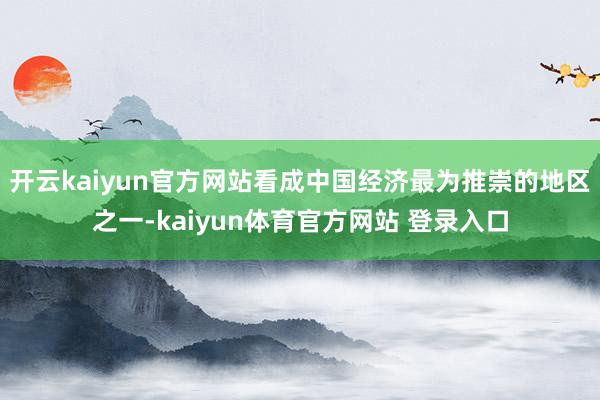 开云kaiyun官方网站看成中国经济最为推崇的地区之一-kaiyun体育官方网站 登录入口