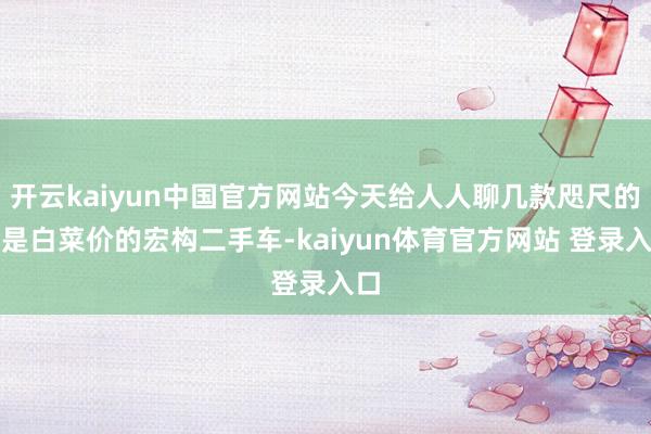 开云kaiyun中国官方网站今天给人人聊几款咫尺的确是白菜价的宏构二手车-kaiyun体育官方网站 登录入口