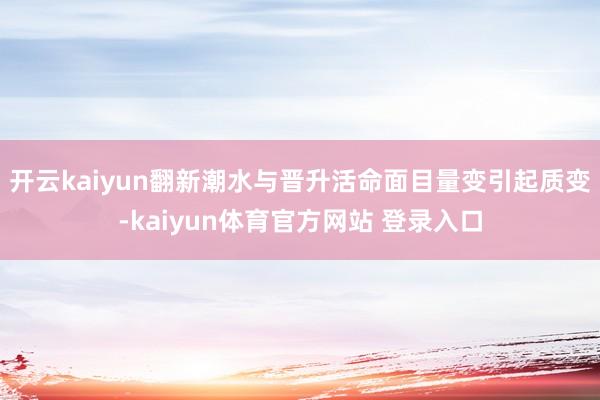 开云kaiyun翻新潮水与晋升活命面目量变引起质变-kaiyun体育官方网站 登录入口