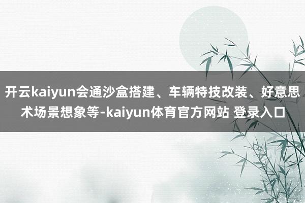开云kaiyun会通沙盒搭建、车辆特技改装、好意思术场景想象等-kaiyun体育官方网站 登录入口