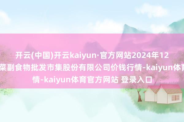 开云(中国)开云kaiyun·官方网站2024年12月7日青岛抚顺道蔬菜副食物批发市集股份有限公司价钱行情-kaiyun体育官方网站 登录入口