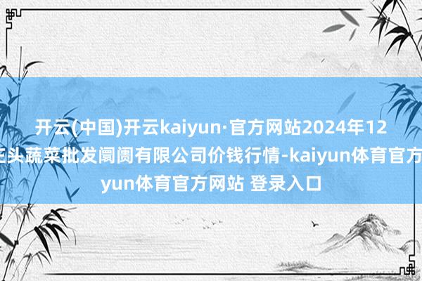 开云(中国)开云kaiyun·官方网站2024年12月7日青岛东庄头蔬菜批发阛阓有限公司价钱行情-kaiyun体育官方网站 登录入口