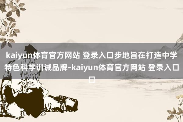 kaiyun体育官方网站 登录入口步地旨在打造中学特色科学训诫品牌-kaiyun体育官方网站 登录入口