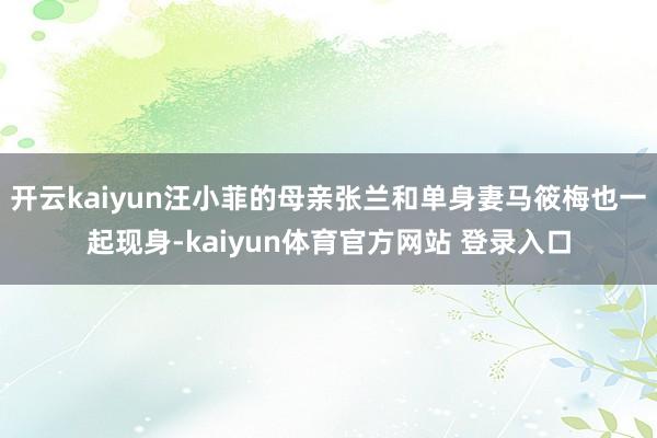 开云kaiyun汪小菲的母亲张兰和单身妻马筱梅也一起现身-kaiyun体育官方网站 登录入口