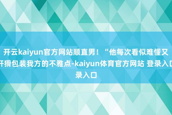 开云kaiyun官方网站顺直男！“他每次看似难懂又奸猾包装我方的不雅点-kaiyun体育官方网站 登录入口