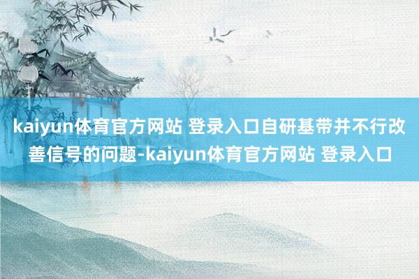 kaiyun体育官方网站 登录入口自研基带并不行改善信号的问题-kaiyun体育官方网站 登录入口