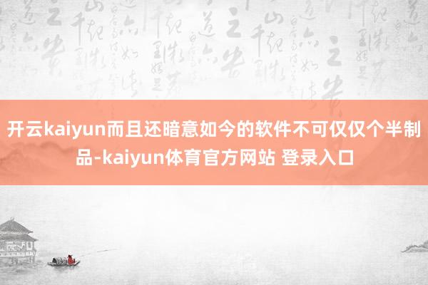 开云kaiyun而且还暗意如今的软件不可仅仅个半制品-kaiyun体育官方网站 登录入口