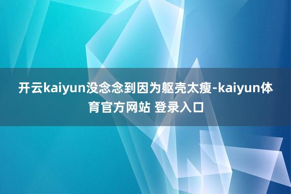 开云kaiyun没念念到因为躯壳太瘦-kaiyun体育官方网站 登录入口