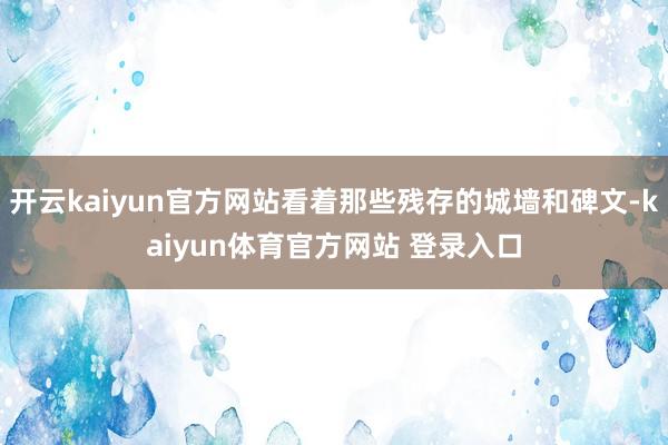 开云kaiyun官方网站看着那些残存的城墙和碑文-kaiyun体育官方网站 登录入口
