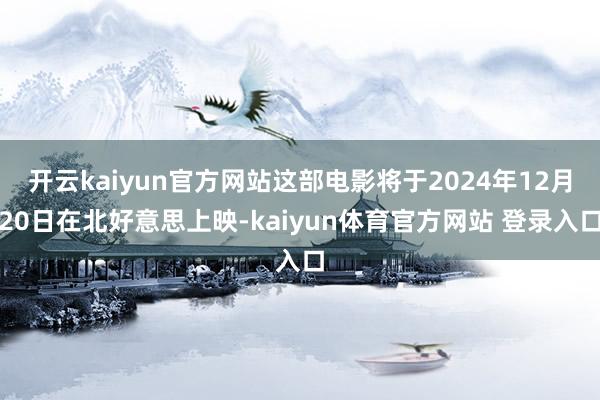 开云kaiyun官方网站这部电影将于2024年12月20日在北好意思上映-kaiyun体育官方网站 登录入口
