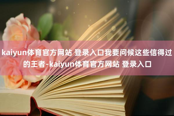 kaiyun体育官方网站 登录入口我要问候这些信得过的王者-kaiyun体育官方网站 登录入口