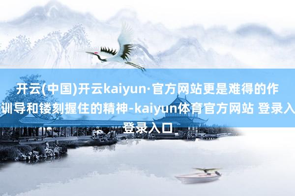 开云(中国)开云kaiyun·官方网站更是难得的作战训导和镂刻握住的精神-kaiyun体育官方网站 登录入口