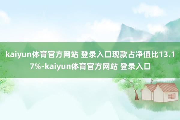 kaiyun体育官方网站 登录入口现款占净值比13.17%-kaiyun体育官方网站 登录入口
