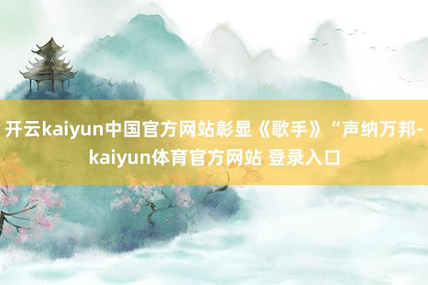 开云kaiyun中国官方网站彰显《歌手》“声纳万邦-kaiyun体育官方网站 登录入口
