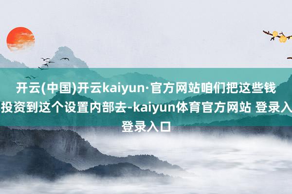 开云(中国)开云kaiyun·官方网站咱们把这些钱就投资到这个设置内部去-kaiyun体育官方网站 登录入口