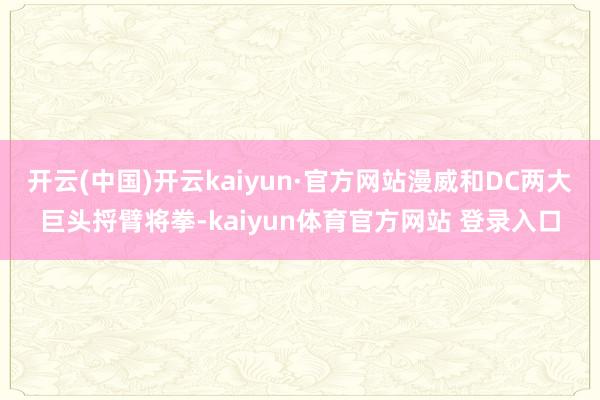 开云(中国)开云kaiyun·官方网站漫威和DC两大巨头捋臂将拳-kaiyun体育官方网站 登录入口