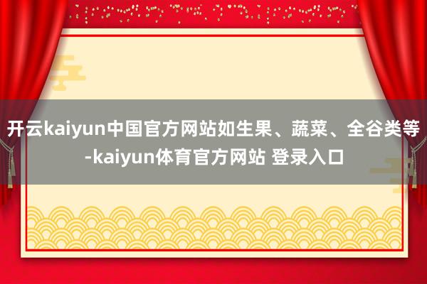 开云kaiyun中国官方网站如生果、蔬菜、全谷类等-kaiyun体育官方网站 登录入口