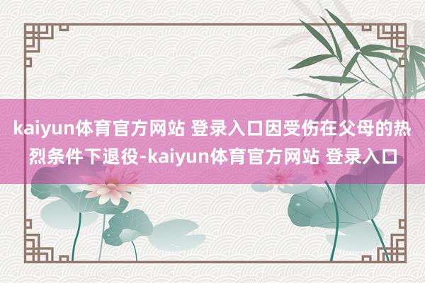 kaiyun体育官方网站 登录入口因受伤在父母的热烈条件下退役-kaiyun体育官方网站 登录入口