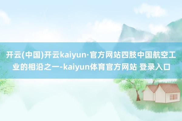 开云(中国)开云kaiyun·官方网站四肢中国航空工业的相沿之一-kaiyun体育官方网站 登录入口