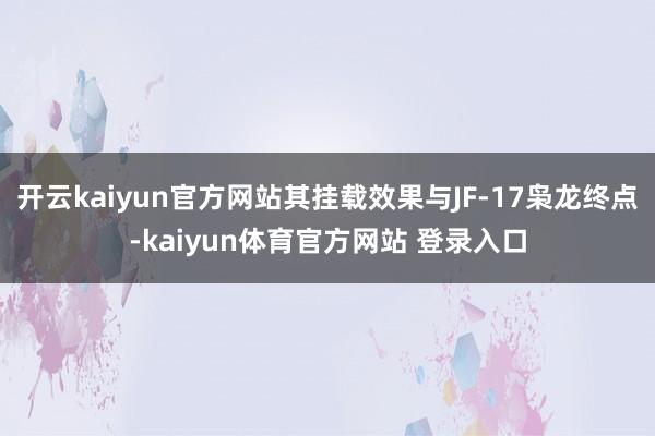 开云kaiyun官方网站其挂载效果与JF-17枭龙终点-kaiyun体育官方网站 登录入口