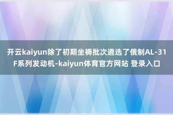 开云kaiyun除了初期坐褥批次遴选了俄制AL-31F系列发动机-kaiyun体育官方网站 登录入口