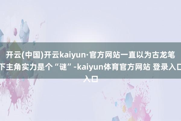 开云(中国)开云kaiyun·官方网站一直以为古龙笔下主角实力是个“谜”-kaiyun体育官方网站 登录入口